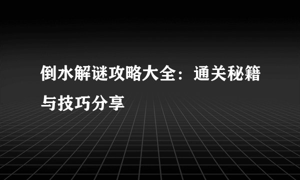 倒水解谜攻略大全：通关秘籍与技巧分享