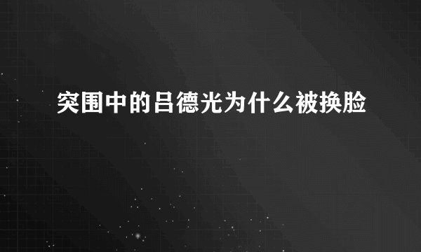 突围中的吕德光为什么被换脸