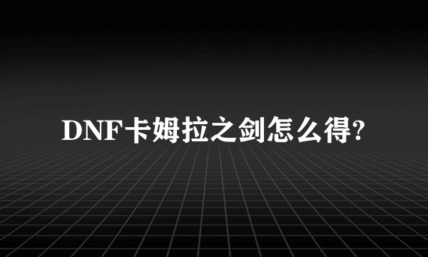 DNF卡姆拉之剑怎么得?