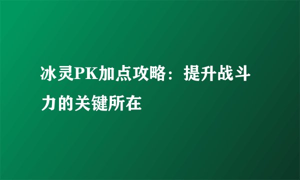 冰灵PK加点攻略：提升战斗力的关键所在