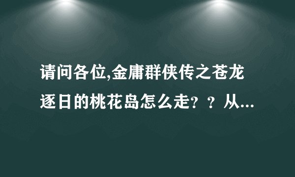 请问各位,金庸群侠传之苍龙逐日的桃花岛怎么走？？从左起...