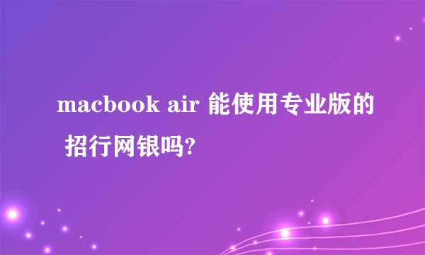 macbook air 能使用专业版的 招行网银吗?