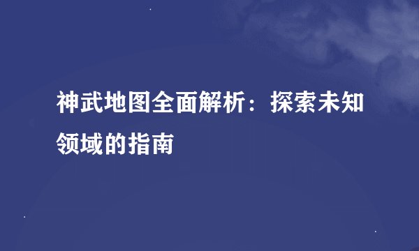 神武地图全面解析:探索未知领域的指南
