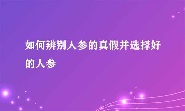 如何辨别人参的真假并选择好的人参