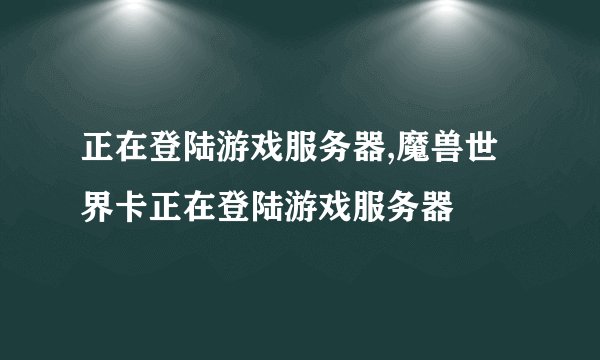 正在登陆游戏服务器,魔兽世界卡正在登陆游戏服务器