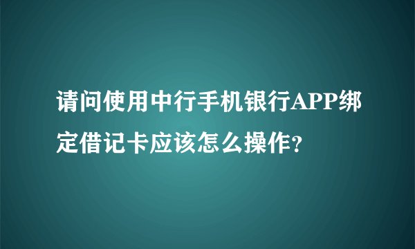 请问使用中行手机银行APP绑定借记卡应该怎么操作？