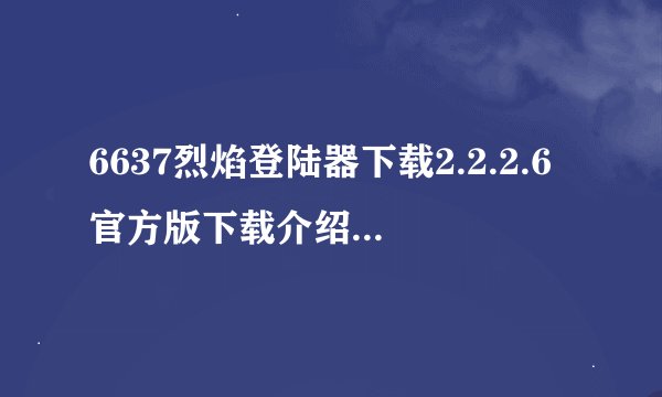 6637烈焰登陆器下载2.2.2.6官方版下载介绍_6637烈焰登陆器下载2.2.2.6官方版下载是什么