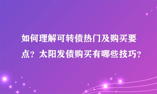 如何理解可转债热门及购买要点？太阳发债购买有哪些技巧？
