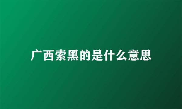 广西索黑的是什么意思