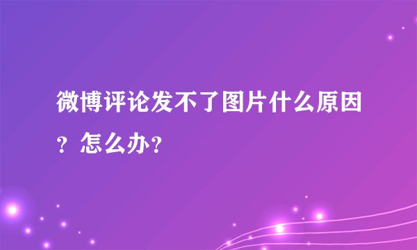 微博评论发不了图片什么原因？怎么办？