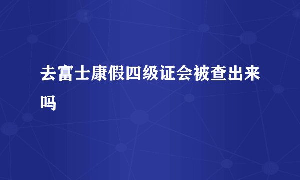去富士康假四级证会被查出来吗