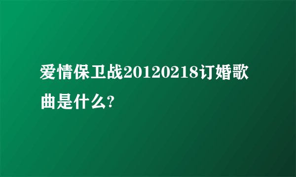 爱情保卫战20120218订婚歌曲是什么?