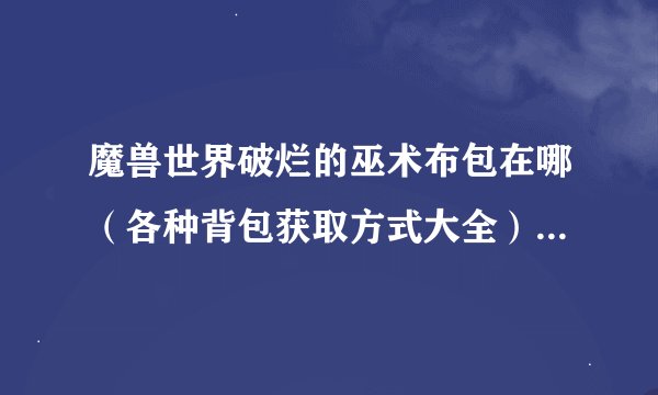 魔兽世界破烂的巫术布包在哪（各种背包获取方式大全）「待收藏」