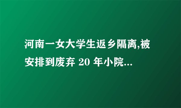 河南一女大学生返乡隔离,被安排到废弃 20 年小院就地搭铺,