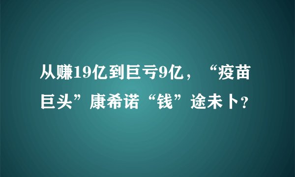 从赚19亿到巨亏9亿，“疫苗巨头”康希诺“钱”途未卜？