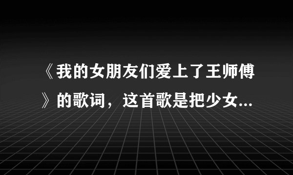 《我的女朋友们爱上了王师傅》的歌词,这首歌是把少女时代的《Gee》改编翻唱的,求歌词啊~