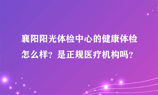 襄阳阳光体检中心的健康体检怎么样？是正规医疗机构吗？