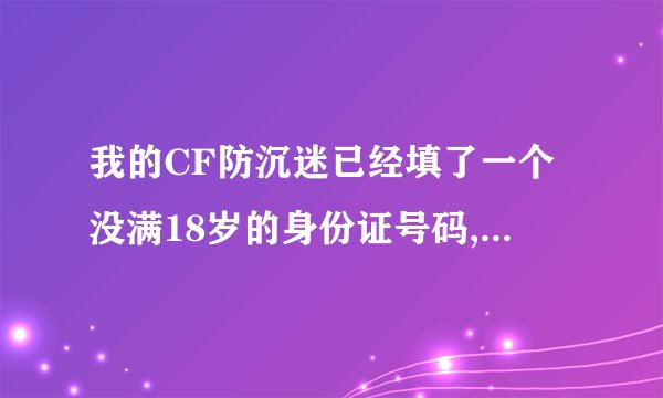 我的CF防沉迷已经填了一个没满18岁的身份证号码,就是此号码已经...