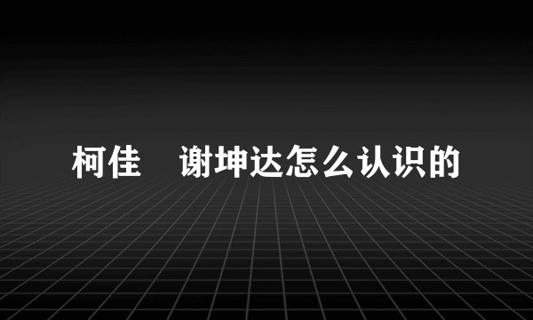 柯佳嬿谢坤达怎么认识的