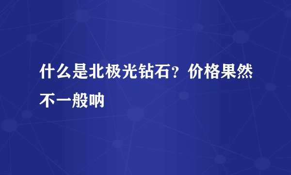 什么是北极光钻石？价格果然不一般呐