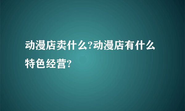 动漫店卖什么?动漫店有什么特色经营?