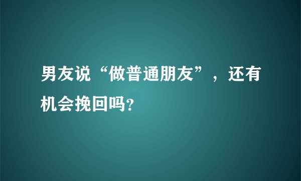 男友说“做普通朋友”，还有机会挽回吗？