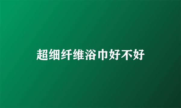 超细纤维浴巾好不好