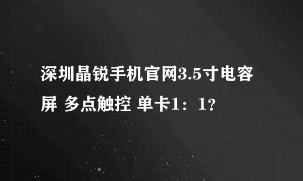 深圳晶锐手机官网3.5寸电容屏 多点触控 单卡1：1？