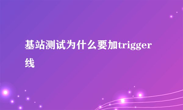 基站测试为什么要加trigger线