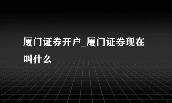 厦门证券开户_厦门证券现在叫什么