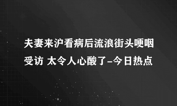 夫妻来沪看病后流浪街头哽咽受访 太令人心酸了-今日热点