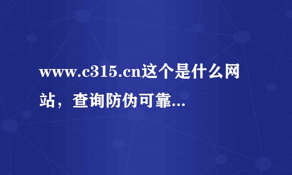 www.c315.cn这个是什么网站，查询防伪可靠么？？？