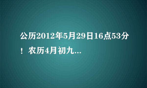 公历2012年5月29日16点53分!农历4月初九,生辰八字是什么?五行缺什么?