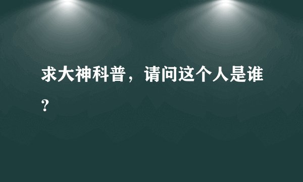 求大神科普，请问这个人是谁？