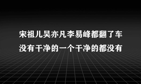 宋祖儿吴亦凡李易峰都翻了车没有干净的一个干净的都没有