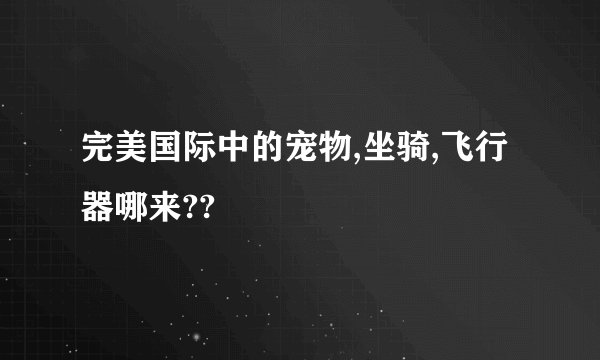完美国际中的宠物,坐骑,飞行器哪来??
