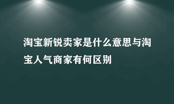 淘宝新锐卖家是什么意思与淘宝人气商家有何区别