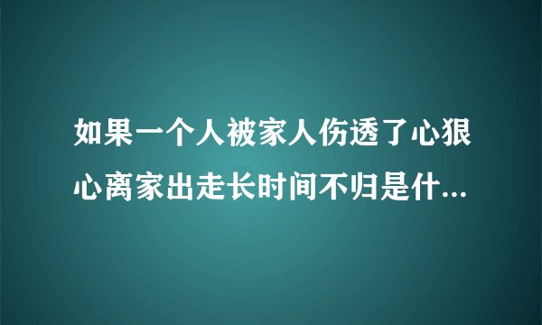 如果一个人被家人伤透了心狠心离家出走长时间不归是什么情况?