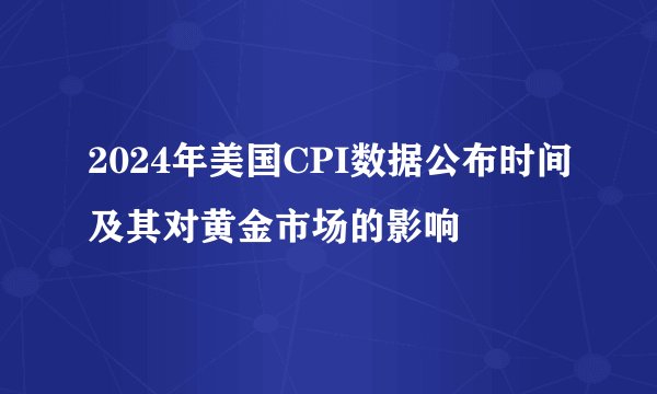 2024年美国CPI数据公布时间及其对黄金市场的影响