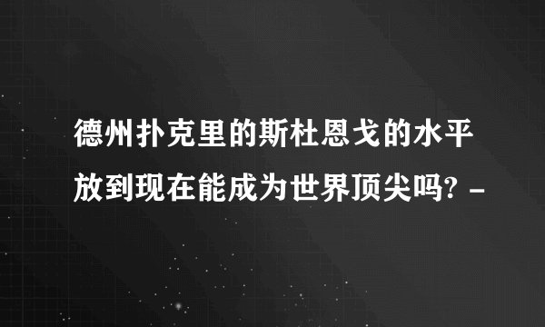 德州扑克里的斯杜恩戈的水平放到现在能成为世界顶尖吗? -