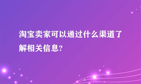 淘宝卖家可以通过什么渠道了解相关信息?
