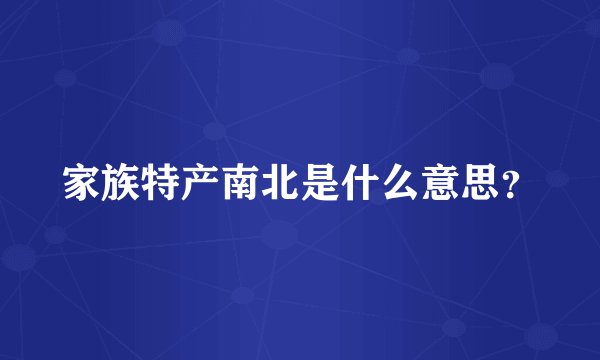 家族特产南北是什么意思？