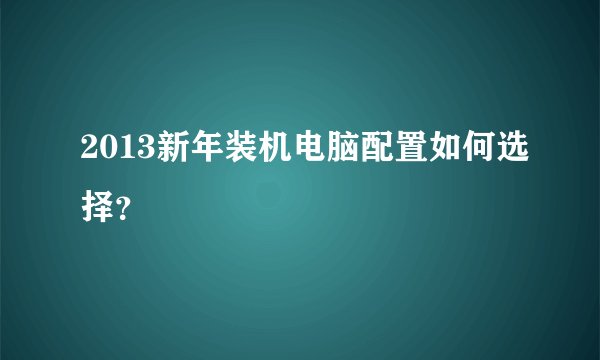 2013新年装机电脑配置如何选择?