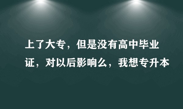 上了大专，但是没有高中毕业证，对以后影响么，我想专升本
