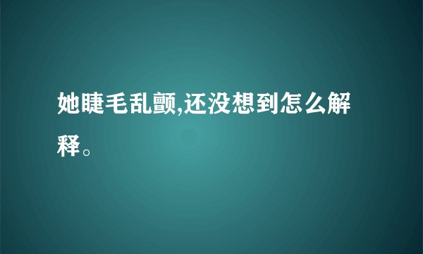 她睫毛乱颤,还没想到怎么解释。