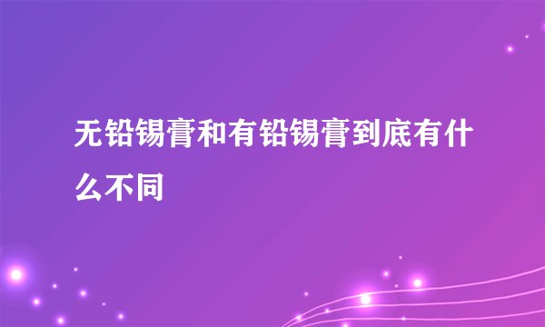 无铅锡膏和有铅锡膏到底有什么不同