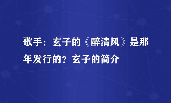 歌手：玄子的《醉清风》是那年发行的？玄子的简介