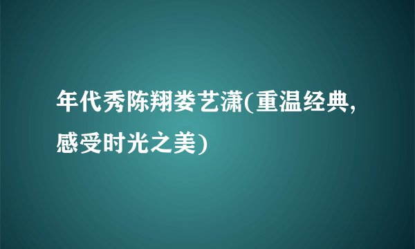 年代秀陈翔娄艺潇(重温经典,感受时光之美)