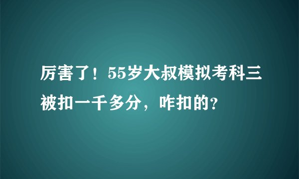 厉害了！55岁大叔模拟考科三被扣一千多分，咋扣的？