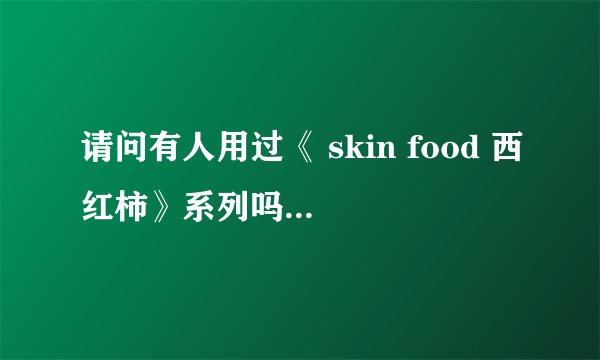请问有人用过《 skin food 西红柿》系列吗 感觉怎么样? 还有《 SKIN FOOD 生菜(莴苣)黄瓜》系列 怎么样